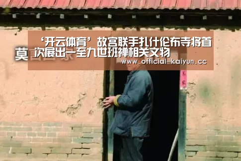 ‘开云体育’故宫联手扎什伦布寺将首次展出一至九世班禅相关文物(图1) 开云体育下载