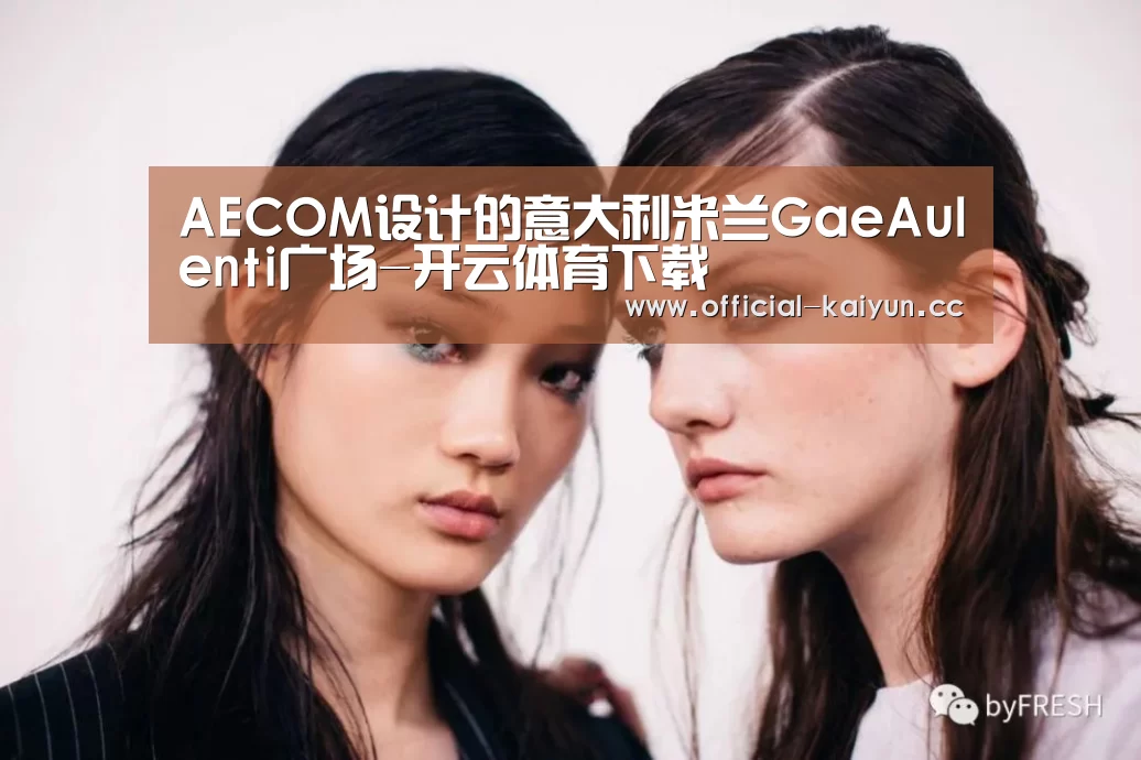 AECOM设计的意大利米兰GaeAulenti广场-开云体育下载(图3) 开云体育
